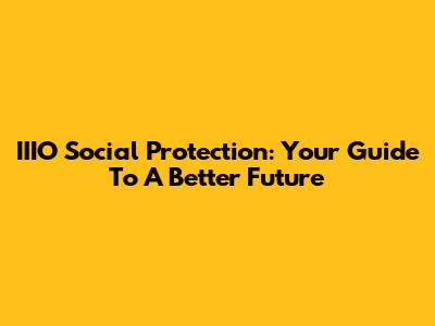 IIIO Social Protection: Your Guide To A Better Future