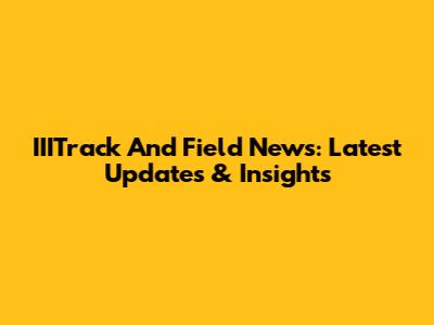 IIITrack And Field News: Latest Updates & Insights
