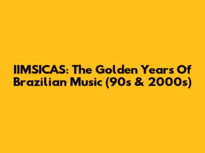 IIMSICAS: The Golden Years Of Brazilian Music (90s & 2000s)
