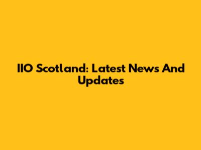 IIO Scotland: Latest News And Updates