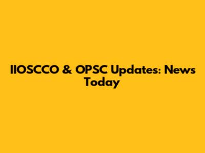IIOSCCO & OPSC Updates: News Today