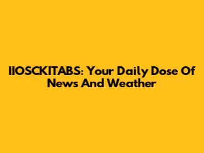 IIOSCKITABS: Your Daily Dose Of News And Weather