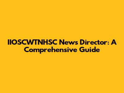 IIOSCWTNHSC News Director: A Comprehensive Guide