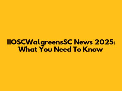 IIOSCWalgreensSC News 2025: What You Need To Know