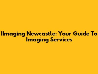 IImaging Newcastle: Your Guide To Imaging Services