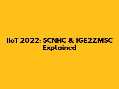 IIoT 2022: SCNHC & IGE2ZMSC Explained