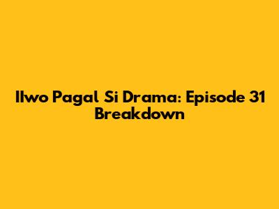 IIwo Pagal Si Drama: Episode 31 Breakdown