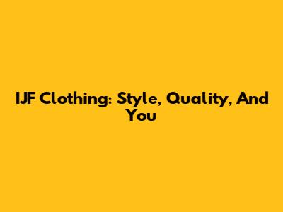 IJF Clothing: Style, Quality, And You