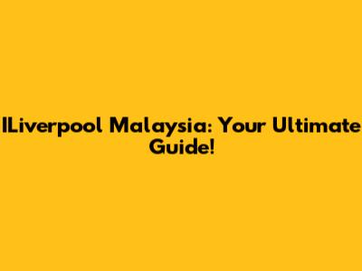ILiverpool Malaysia: Your Ultimate Guide!