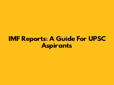 IMF Reports: A Guide For UPSC Aspirants