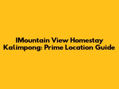 IMountain View Homestay Kalimpong: Prime Location Guide