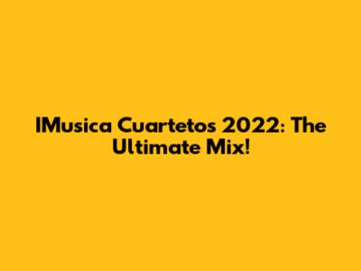 IMusica Cuartetos 2022: The Ultimate Mix!
