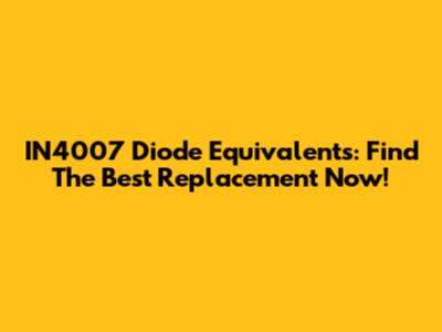 IN4007 Diode Equivalents: Find The Best Replacement Now!
