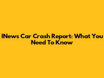 INews Car Crash Report: What You Need To Know