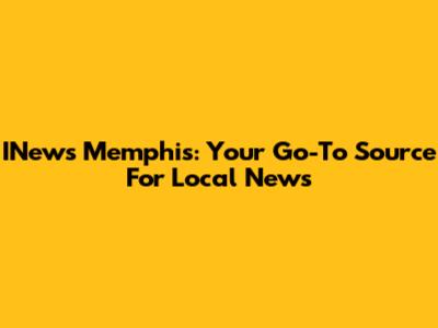 INews Memphis: Your Go-To Source For Local News