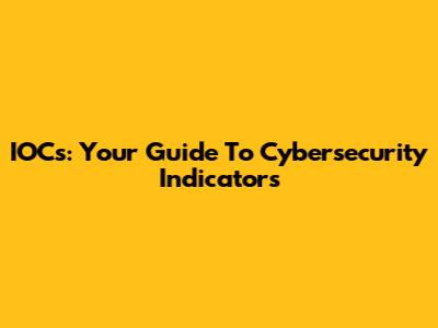 IOCs: Your Guide To Cybersecurity Indicators