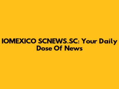 IOMEXICO SCNEWS.SC: Your Daily Dose Of News