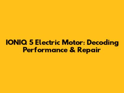 IONIQ 5 Electric Motor: Decoding Performance & Repair