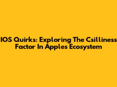 IOS Quirks: Exploring The Csilliness Factor In Apple's Ecosystem