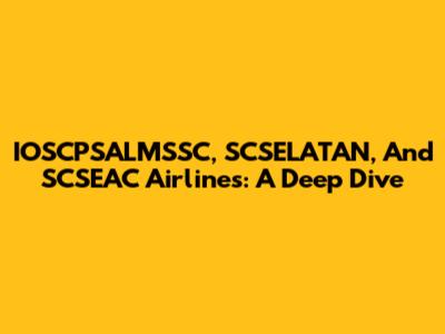 IOSCPSALMSSC, SCSELATAN, And SCSEAC Airlines: A Deep Dive