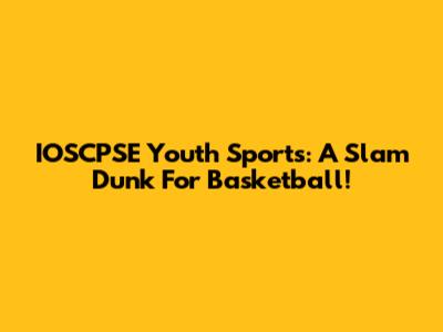 IOSCPSE Youth Sports: A Slam Dunk For Basketball!