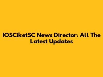 IOSCiketSC News Director: All The Latest Updates
