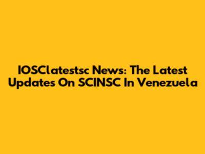 IOSClatestsc News: The Latest Updates On SCINSC In Venezuela