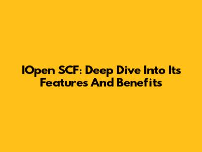 IOpen SCF: Deep Dive Into Its Features And Benefits