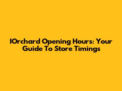 IOrchard Opening Hours: Your Guide To Store Timings