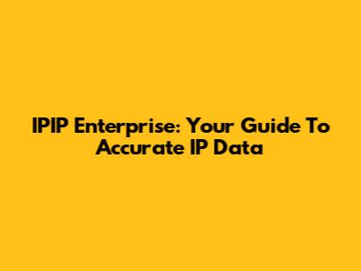 IPIP Enterprise: Your Guide To Accurate IP Data