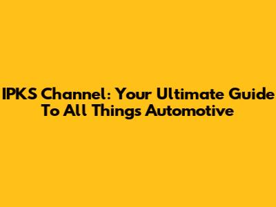 IPKS Channel: Your Ultimate Guide To All Things Automotive