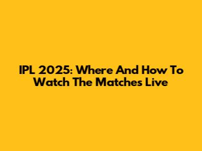 IPL 2025: Where And How To Watch The Matches Live
