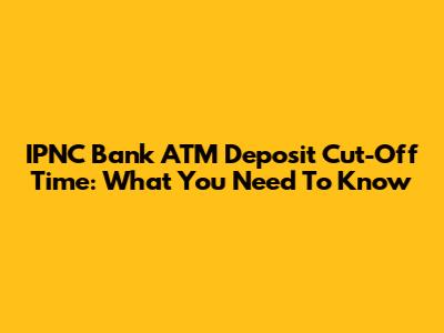IPNC Bank ATM Deposit Cut-Off Time: What You Need To Know