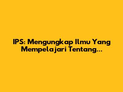 IPS: Mengungkap Ilmu Yang Mempelajari Tentang...