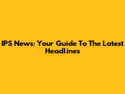 IPS News: Your Guide To The Latest Headlines