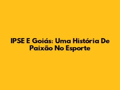 IPSE E Goiás: Uma História De Paixão No Esporte