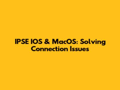 IPSE IOS & MacOS: Solving Connection Issues