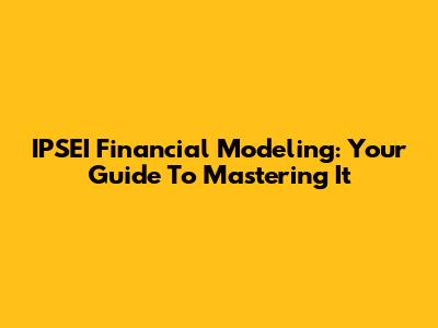 IPSEI Financial Modeling: Your Guide To Mastering It