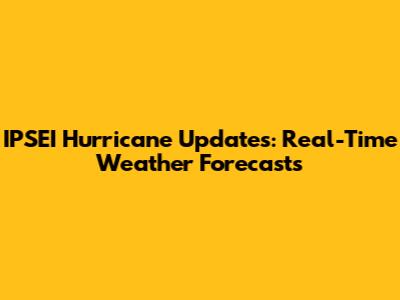 IPSEI Hurricane Updates: Real-Time Weather Forecasts