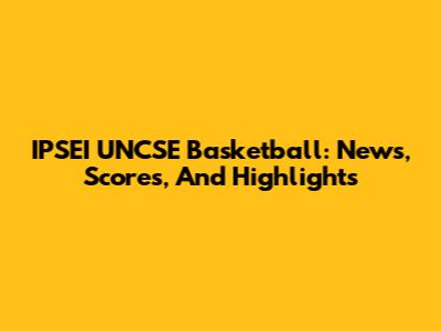 IPSEI UNCSE Basketball: News, Scores, And Highlights