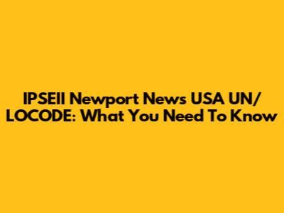 IPSEII Newport News USA UN/LOCODE: What You Need To Know