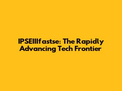 IPSEIIIfastse: The Rapidly Advancing Tech Frontier