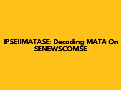 IPSEIIMATASE: Decoding MATA On SENEWSCOMSE