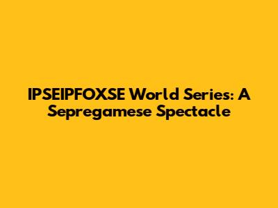 IPSEIPFOXSE World Series: A Sepregamese Spectacle