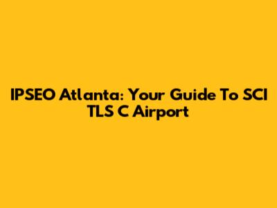 IPSEO Atlanta: Your Guide To SCI TLS C Airport