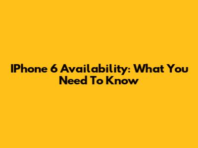 IPhone 6 Availability: What You Need To Know