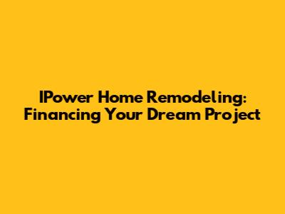 IPower Home Remodeling: Financing Your Dream Project