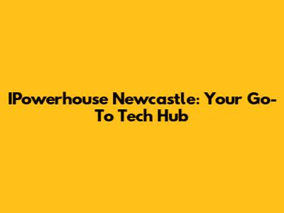 IPowerhouse Newcastle: Your Go-To Tech Hub