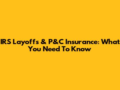 IRS Layoffs & P&C Insurance: What You Need To Know