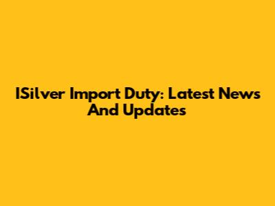 ISilver Import Duty: Latest News And Updates